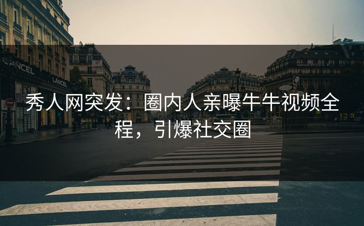 秀人网突发：圈内人亲曝牛牛视频全程，引爆社交圈