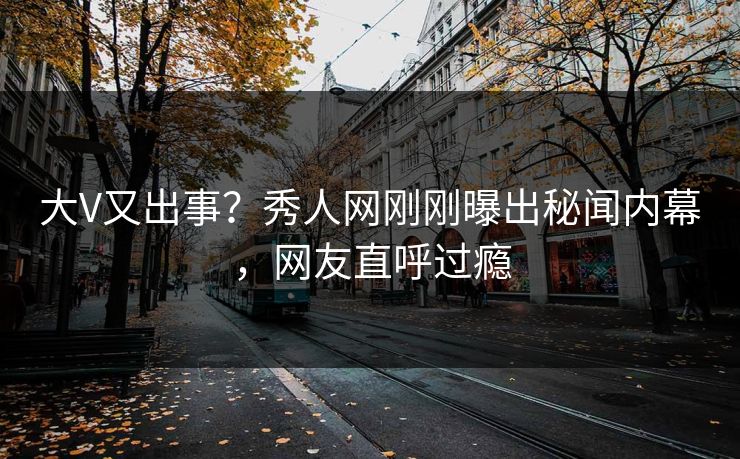 大V又出事？秀人网刚刚曝出秘闻内幕，网友直呼过瘾