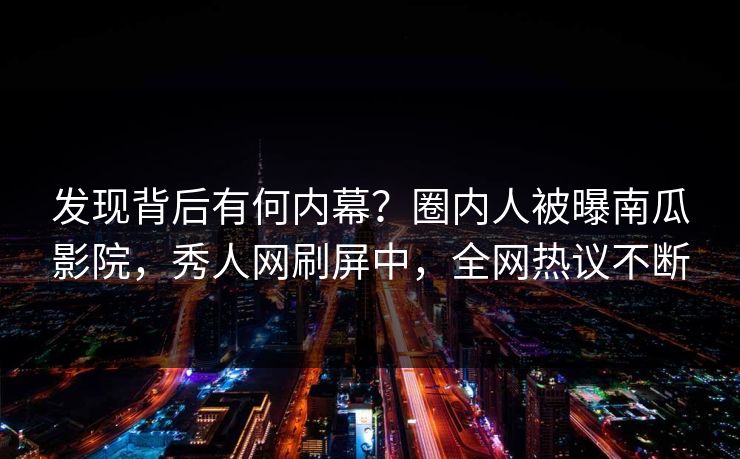 发现背后有何内幕？圈内人被曝南瓜影院，秀人网刷屏中，全网热议不断