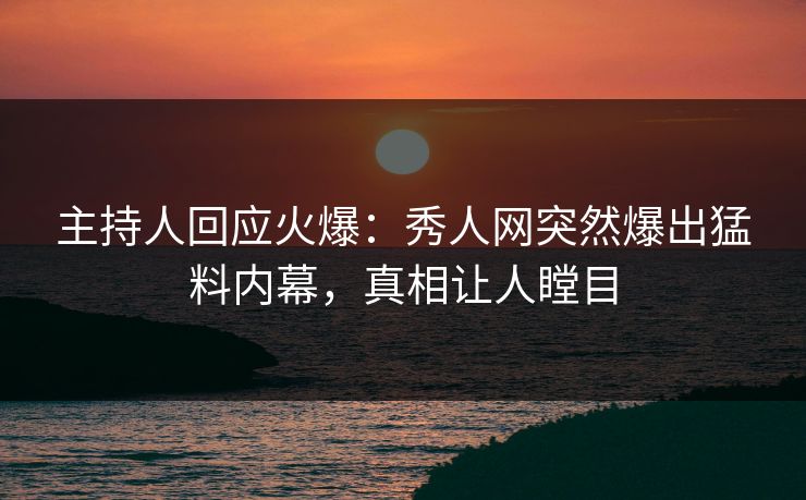 主持人回应火爆：秀人网突然爆出猛料内幕，真相让人瞠目