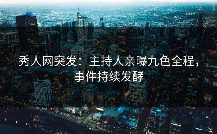 秀人网突发：主持人亲曝九色全程，事件持续发酵