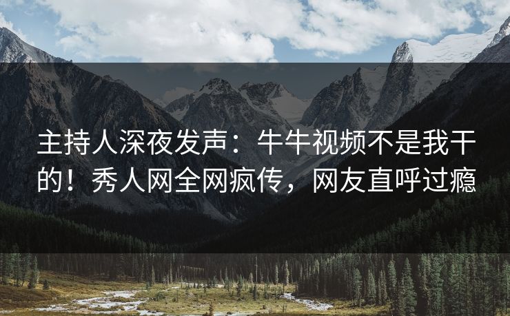 主持人深夜发声：牛牛视频不是我干的！秀人网全网疯传，网友直呼过瘾