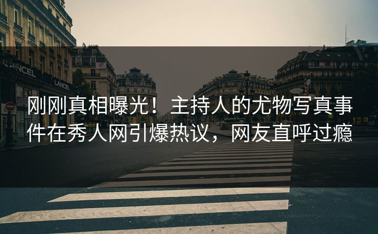 刚刚真相曝光！主持人的尤物写真事件在秀人网引爆热议，网友直呼过瘾
