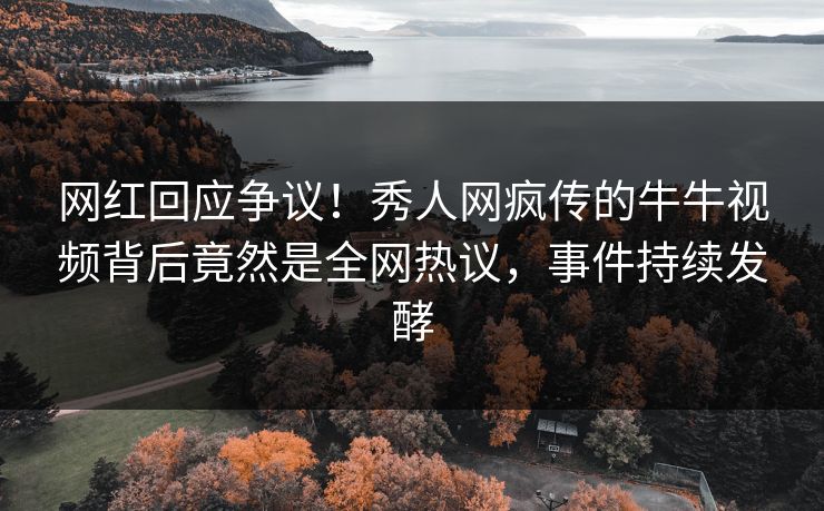 网红回应争议！秀人网疯传的牛牛视频背后竟然是全网热议，事件持续发酵