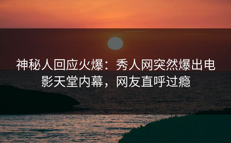 神秘人回应火爆：秀人网突然爆出电影天堂内幕，网友直呼过瘾