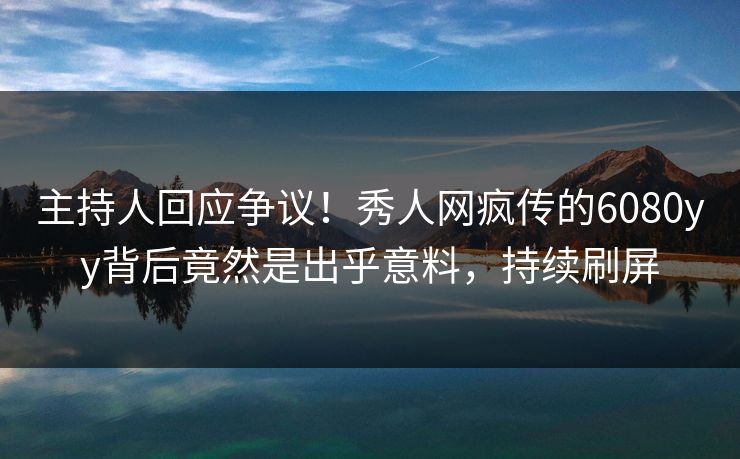 主持人回应争议！秀人网疯传的6080yy背后竟然是出乎意料，持续刷屏