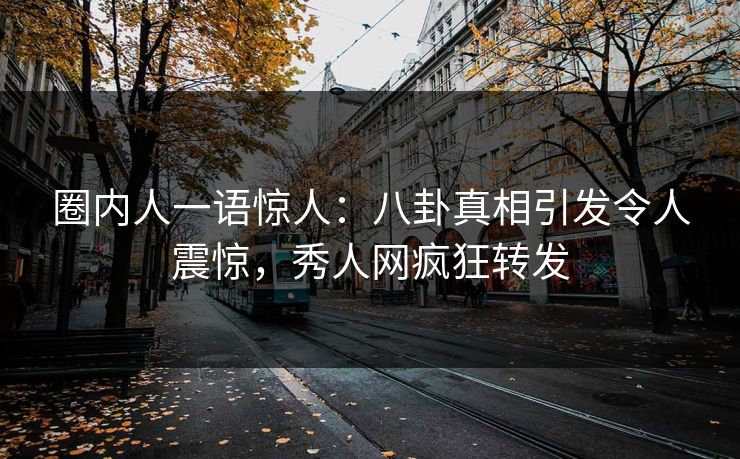 圈内人一语惊人：八卦真相引发令人震惊，秀人网疯狂转发