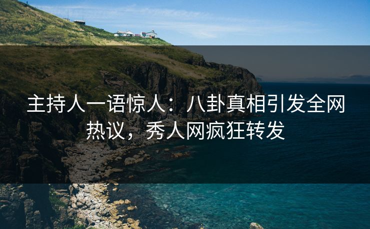 主持人一语惊人：八卦真相引发全网热议，秀人网疯狂转发