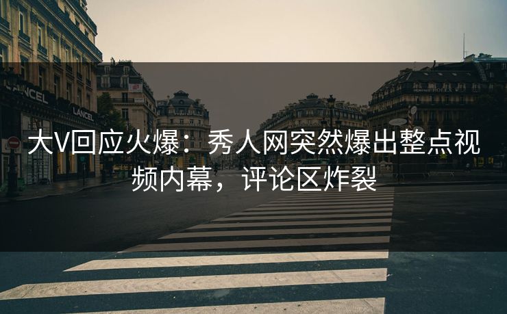 大V回应火爆：秀人网突然爆出整点视频内幕，评论区炸裂