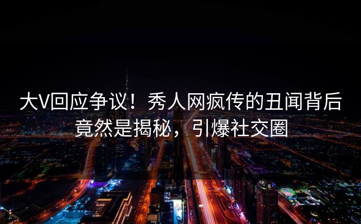 大V回应争议！秀人网疯传的丑闻背后竟然是揭秘，引爆社交圈