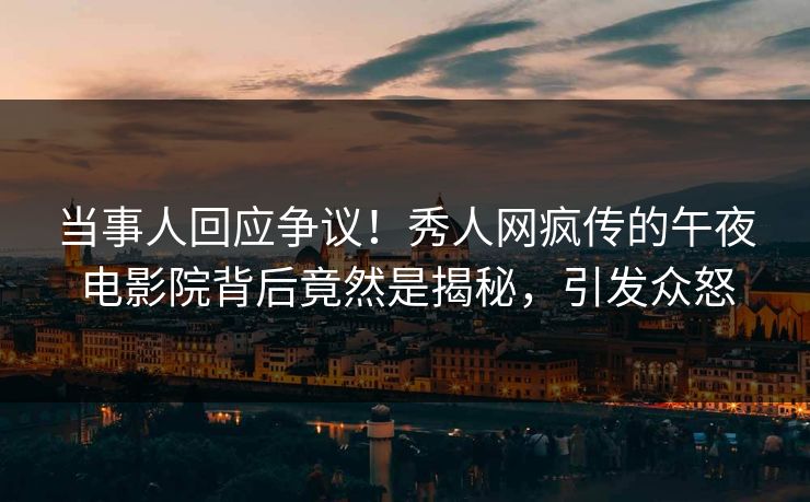 当事人回应争议！秀人网疯传的午夜电影院背后竟然是揭秘，引发众怒