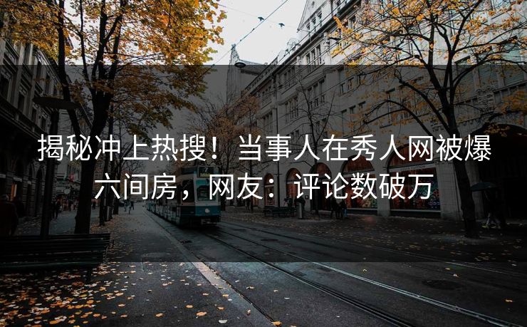 揭秘冲上热搜！当事人在秀人网被爆六间房，网友：评论数破万