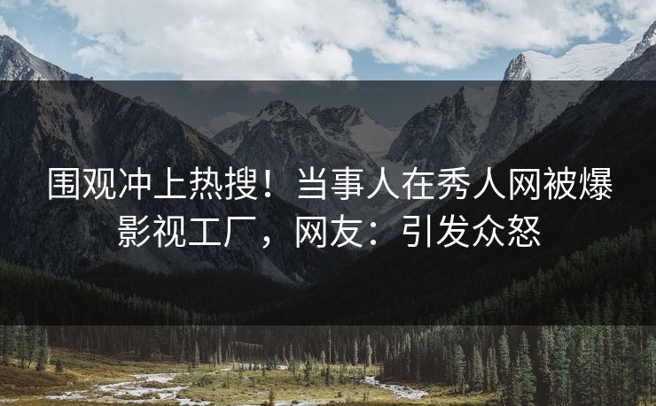 围观冲上热搜！当事人在秀人网被爆影视工厂，网友：引发众怒