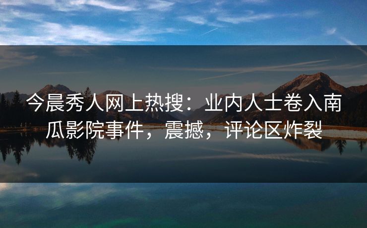 今晨秀人网上热搜：业内人士卷入南瓜影院事件，震撼，评论区炸裂
