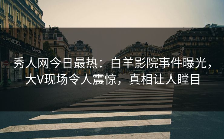 秀人网今日最热：白羊影院事件曝光，大V现场令人震惊，真相让人瞠目