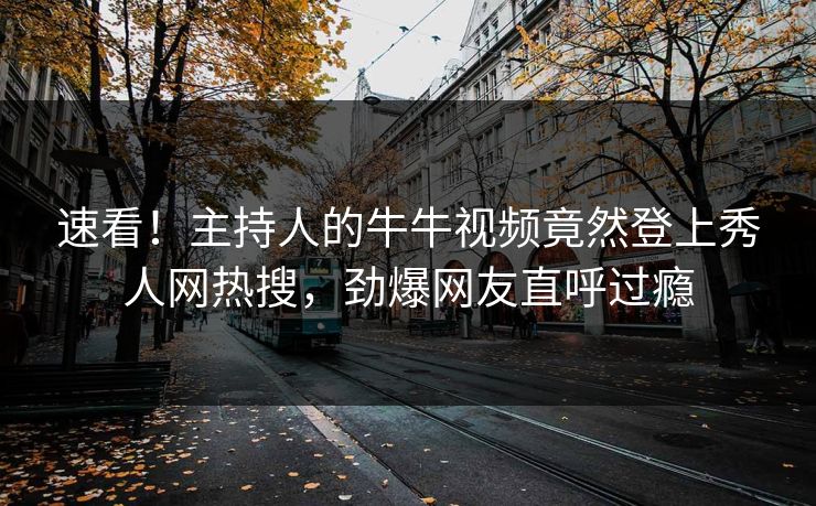 速看！主持人的牛牛视频竟然登上秀人网热搜，劲爆网友直呼过瘾