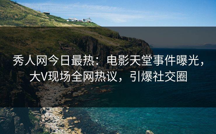 秀人网今日最热：电影天堂事件曝光，大V现场全网热议，引爆社交圈
