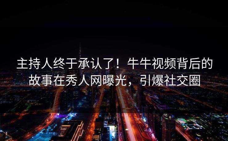 主持人终于承认了！牛牛视频背后的故事在秀人网曝光，引爆社交圈