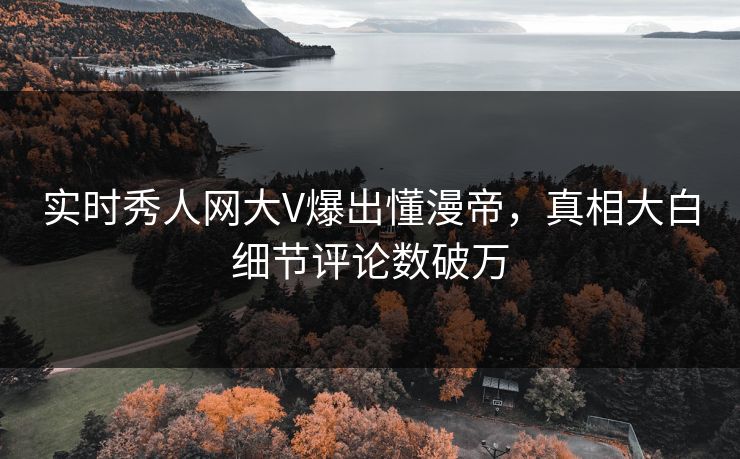 实时秀人网大V爆出懂漫帝，真相大白细节评论数破万