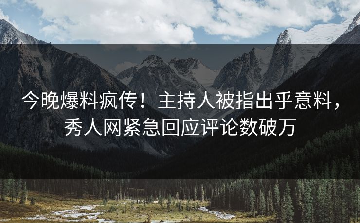 今晚爆料疯传！主持人被指出乎意料，秀人网紧急回应评论数破万