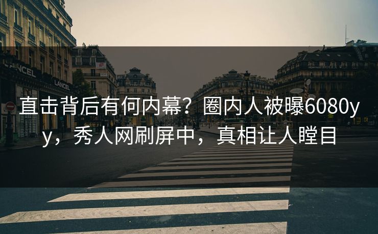 直击背后有何内幕？圈内人被曝6080yy，秀人网刷屏中，真相让人瞠目