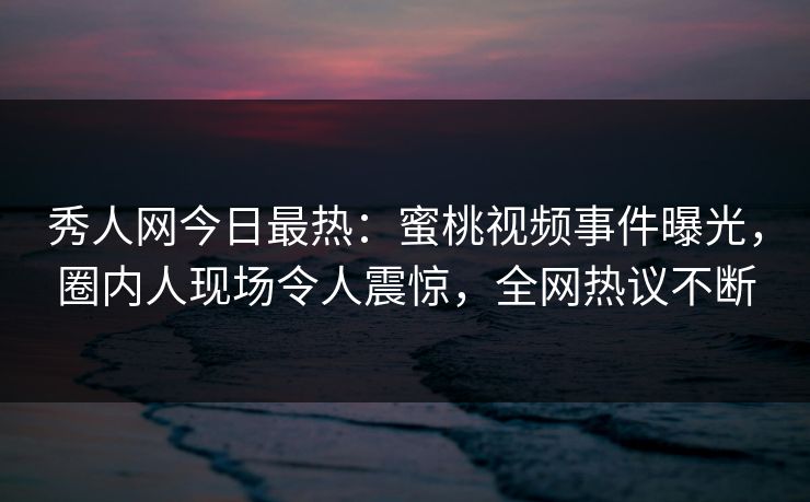 秀人网今日最热：蜜桃视频事件曝光，圈内人现场令人震惊，全网热议不断