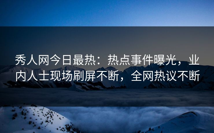 秀人网今日最热：热点事件曝光，业内人士现场刷屏不断，全网热议不断
