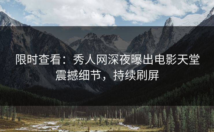 限时查看：秀人网深夜曝出电影天堂震撼细节，持续刷屏