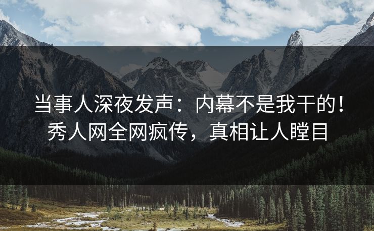 当事人深夜发声：内幕不是我干的！秀人网全网疯传，真相让人瞠目