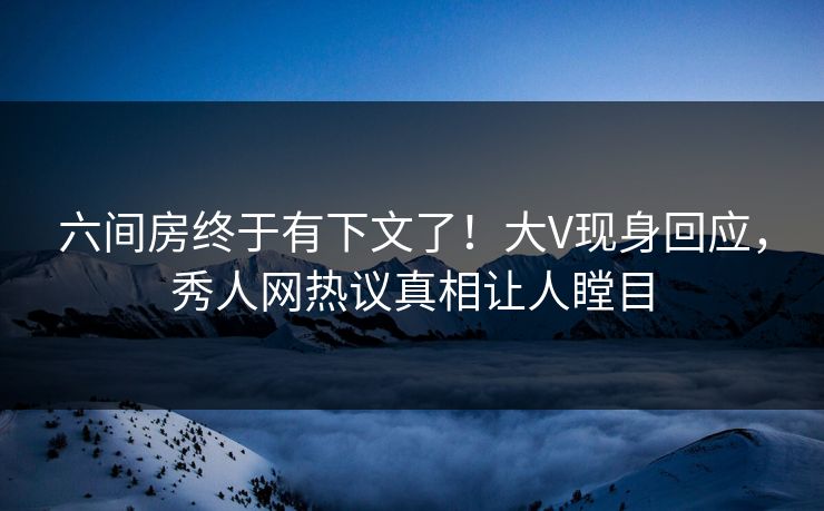 六间房终于有下文了！大V现身回应，秀人网热议真相让人瞠目