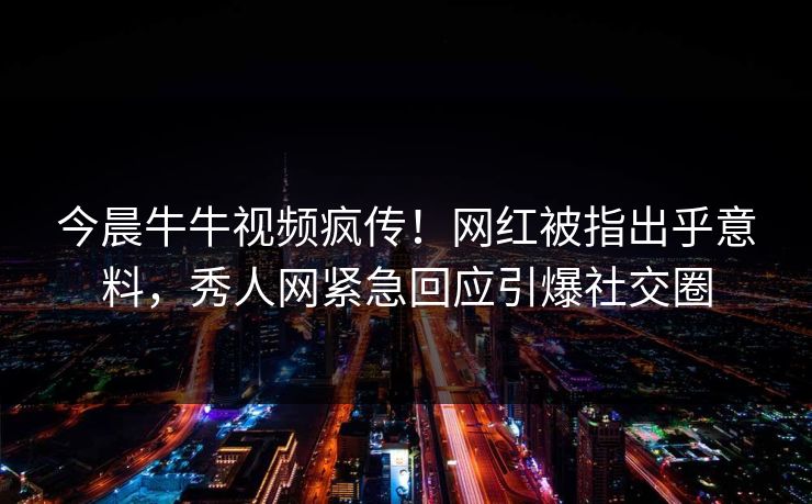 今晨牛牛视频疯传！网红被指出乎意料，秀人网紧急回应引爆社交圈