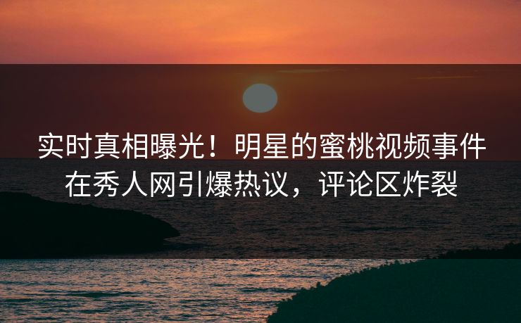 实时真相曝光！明星的蜜桃视频事件在秀人网引爆热议，评论区炸裂