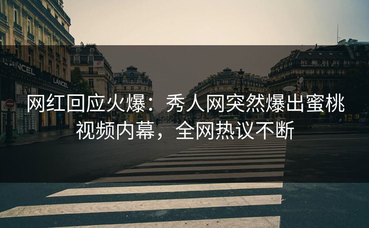 网红回应火爆：秀人网突然爆出蜜桃视频内幕，全网热议不断