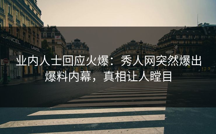 业内人士回应火爆：秀人网突然爆出爆料内幕，真相让人瞠目