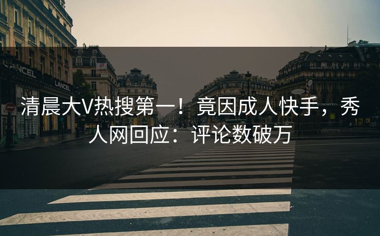 清晨大V热搜第一!竟因成人快手,秀人网回应:评论数破万