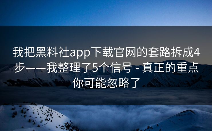 我把黑料社app下载官网的套路拆成4步——我整理了5个信号 - 真正的重点你可能忽略了 我把黑料社app下载官网的套路拆成4步——我整理了5个信号 - 真正的重点你可能忽略了