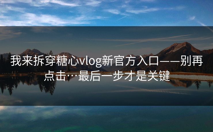 我来拆穿糖心vlog新官方入口——别再点击…最后一步才是关键 我来拆穿糖心vlog新官方入口——别再点击…最后一步才是关键