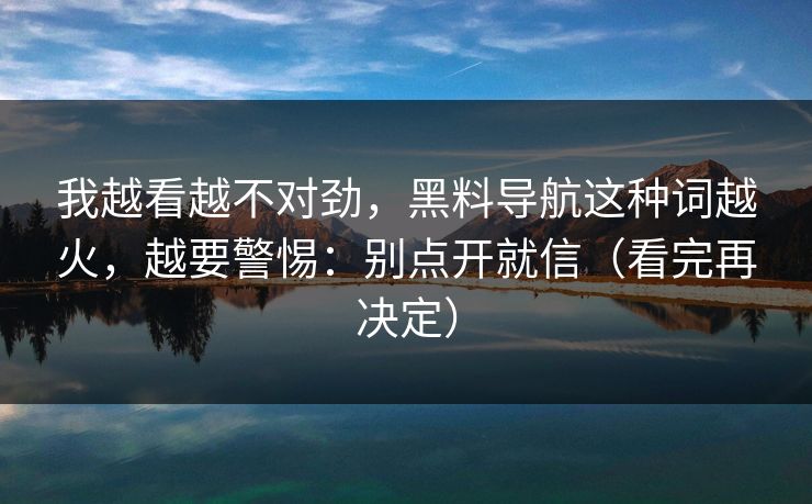 我越看越不对劲，黑料导航这种词越火，越要警惕：别点开就信（看完再决定）