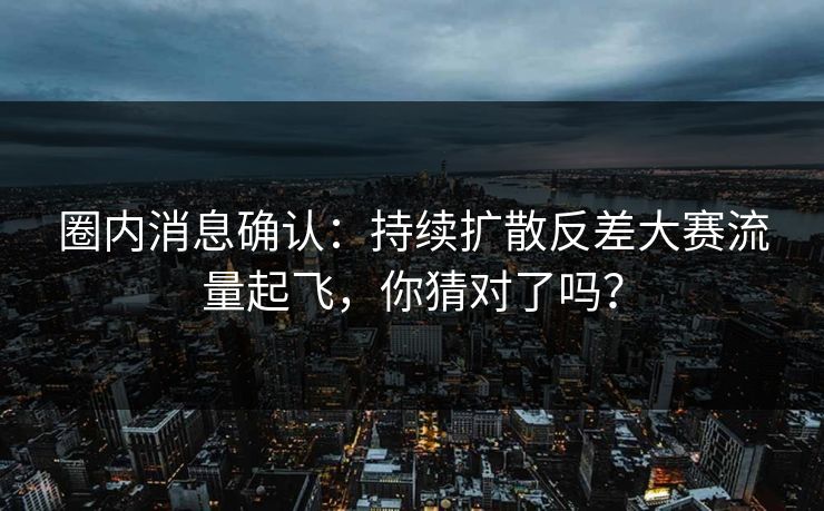 圈内消息确认：持续扩散反差大赛流量起飞，你猜对了吗？
