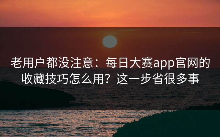 老用户都没注意：每日大赛app官网的收藏技巧怎么用？这一步省很多事