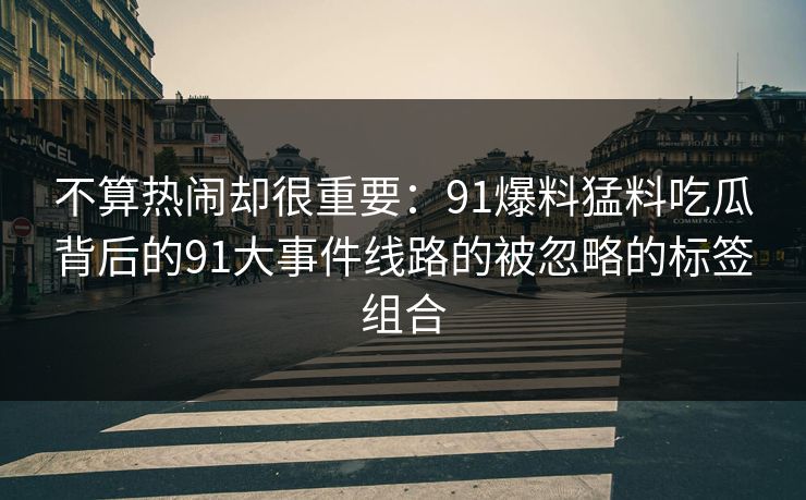 不算热闹却很重要：91爆料猛料吃瓜背后的91大事件线路的被忽略的标签组合