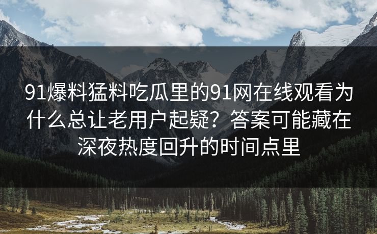 91爆料猛料吃瓜里的91网在线观看为什么总让老用户起疑？答案可能藏在深夜热度回升的时间点里